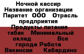 Ночной кассир › Название организации ­ Паритет, ООО › Отрасль предприятия ­ Продукты питания, табак › Минимальный оклад ­ 21 500 - Все города Работа » Вакансии   . Кабардино-Балкарская респ.